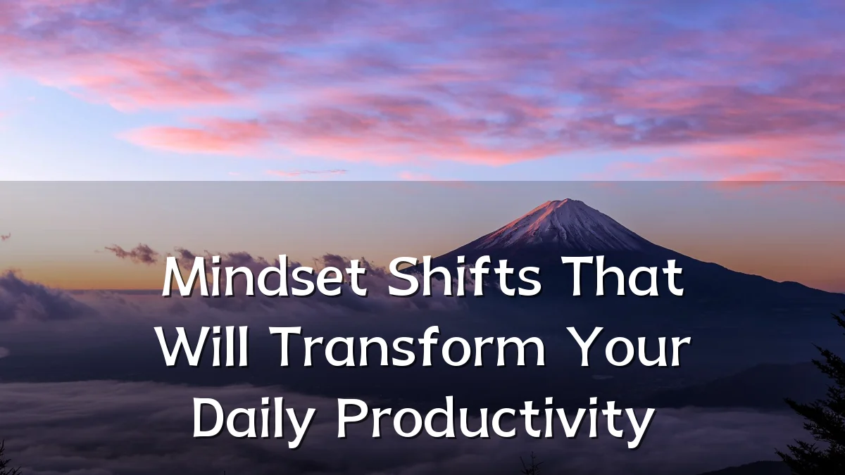 Mindset Shifts That Will Transform Your Daily Productivity