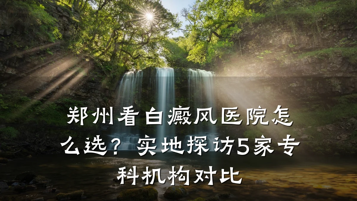 郑州看白癜风医院怎么选？实地探访5家专科机构对比